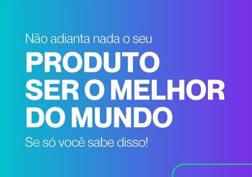 Não adianta nada o seu produto ser o melhor do mundo. Se só você sabe disso!