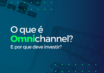 O que é Omnichannel? E por que devo investir?